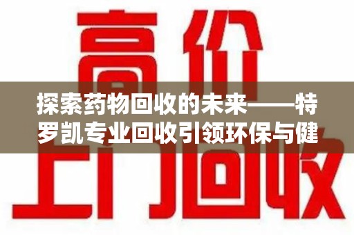 淮安探索药物回收的未来——特罗凯专业回收引领环保与健康的双重革新
