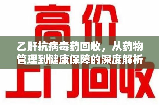 淮安乙肝抗病毒药回收，从药物管理到健康保障的深度解析