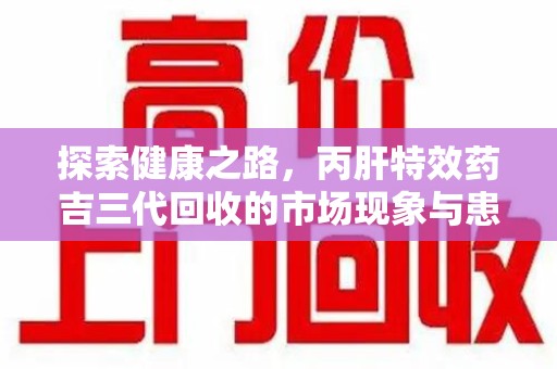 淮安探索健康之路，丙肝特效药吉三代回收的市场现象与患者福音