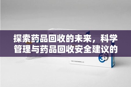 淮安探索药品回收的未来，科学管理与药品回收安全建议的实践之道
