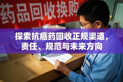 淮安探索抗癌药回收正规渠道，责任、规范与未来方向