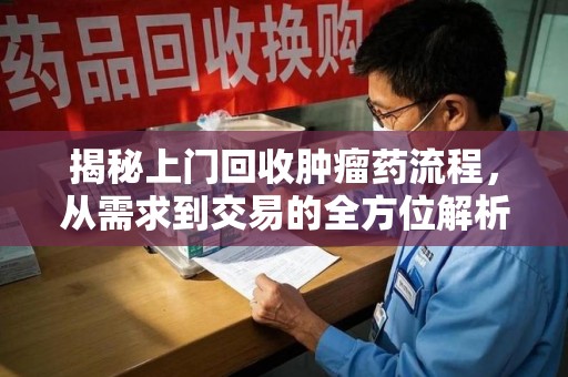 淮安揭秘上门回收肿瘤药流程，从需求到交易的全方位解析