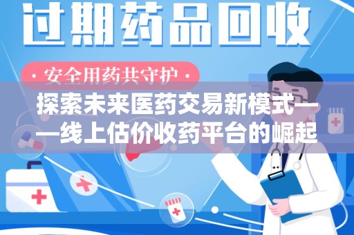淮安探索未来医药交易新模式——线上估价收药平台的崛起与价值
