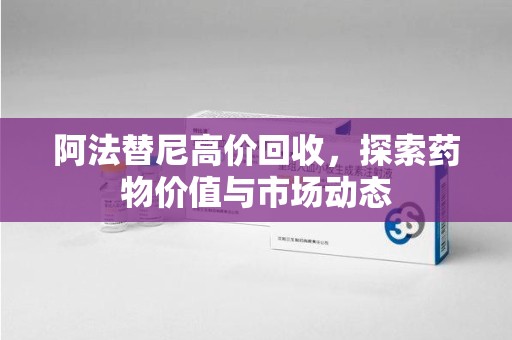 淮安阿法替尼高价回收，探索药物价值与市场动态