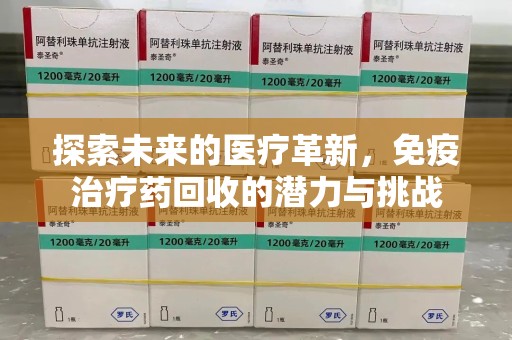 淮安探索未来的医疗革新，免疫治疗药回收的潜力与挑战