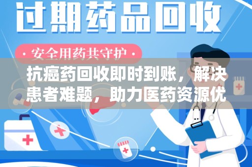 淮安抗癌药回收即时到账，解决患者难题，助力医药资源优化