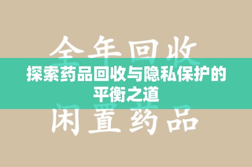 淮安探索药品回收与隐私保护的平衡之道