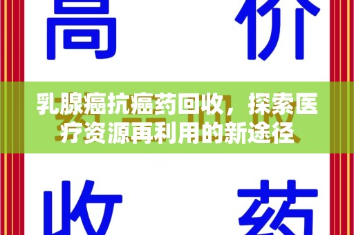 淮安乳腺癌抗癌药回收，探索医疗资源再利用的新途径