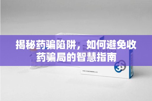 淮安揭秘药骗陷阱，如何避免收药骗局的智慧指南