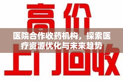 淮安医院合作收药机构，探索医疗资源优化与未来趋势