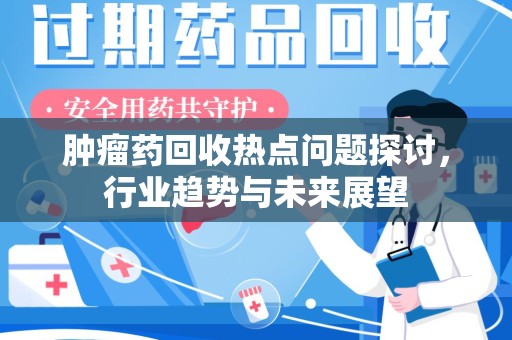 淮安肿瘤药回收热点问题探讨，行业趋势与未来展望