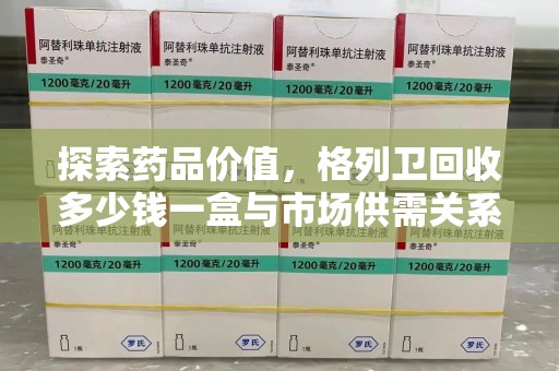 淮安探索药品价值，格列卫回收多少钱一盒与市场供需关系的深度解析
