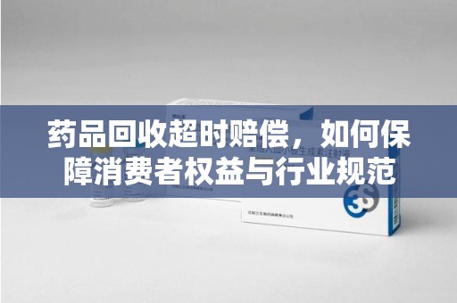 淮安药品回收超时赔偿，如何保障消费者权益与行业规范