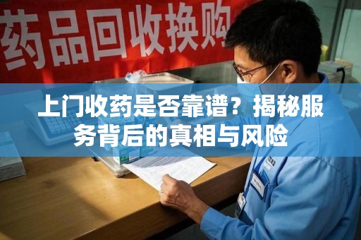 淮安上门收药是否靠谱？揭秘服务背后的真相与风险