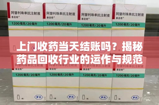 淮安上门收药当天结账吗？揭秘药品回收行业的运作与规范