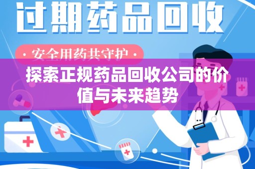 淮安探索正规药品回收公司的价值与未来趋势