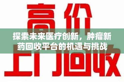 淮安探索未来医疗创新，肿瘤新药回收平台的机遇与挑战