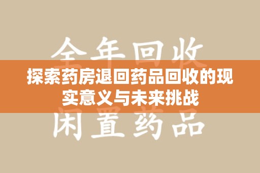 淮安探索药房退回药品回收的现实意义与未来挑战