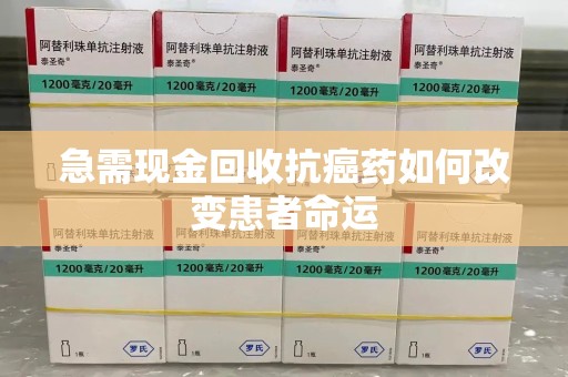 淮安急需现金回收抗癌药如何改变患者命运