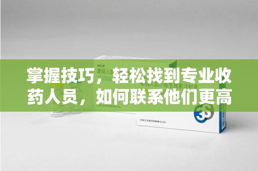淮安掌握技巧，轻松找到专业收药人员，如何联系他们更高效