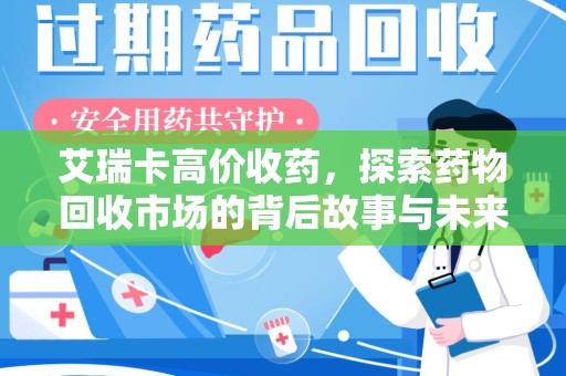 淮安艾瑞卡高价收药，探索药物回收市场的背后故事与未来趋势