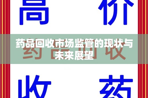 淮安药品回收市场监管的现状与未来展望