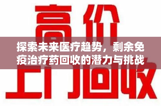 淮安探索未来医疗趋势，剩余免疫治疗药回收的潜力与挑战