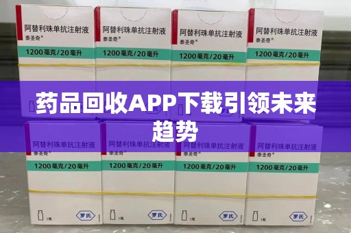 淮安药品回收APP下载引领未来趋势