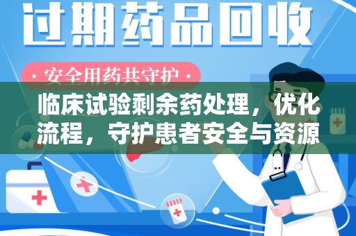 淮安临床试验剩余药处理，优化流程，守护患者安全与资源利用