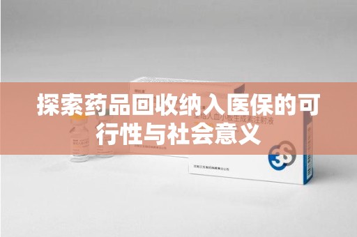 淮安探索药品回收纳入医保的可行性与社会意义