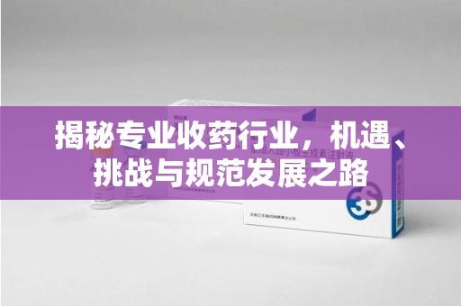 淮安揭秘专业收药行业，机遇、挑战与规范发展之路