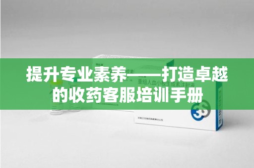 淮安提升专业素养——打造卓越的收药客服培训手册