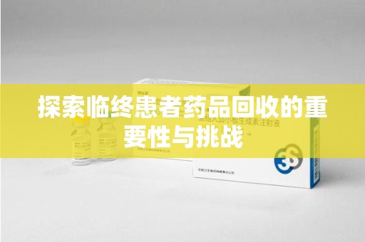 淮安探索临终患者药品回收的重要性与挑战