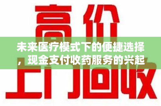 淮安未来医疗模式下的便捷选择，现金支付收药服务的兴起与影响