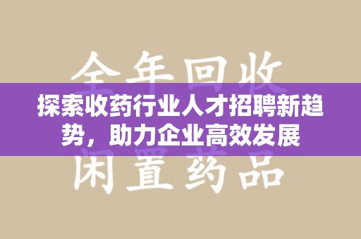 淮安探索收药行业人才招聘新趋势，助力企业高效发展