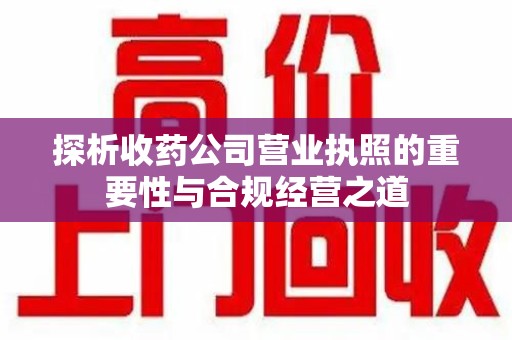淮安探析收药公司营业执照的重要性与合规经营之道