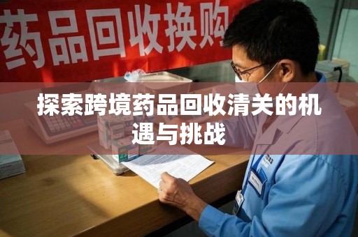淮安探索跨境药品回收清关的机遇与挑战