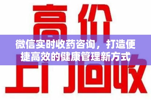 淮安微信实时收药咨询，打造便捷高效的健康管理新方式