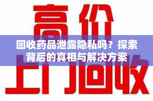淮安回收药品泄露隐私吗？探索背后的真相与解决方案
