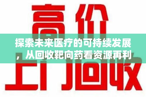 淮安探索未来医疗的可持续发展，从回收靶向药看资源再利用的重要性