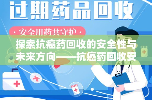 淮安探索抗癌药回收的安全性与未来方向——抗癌药回收安全吗