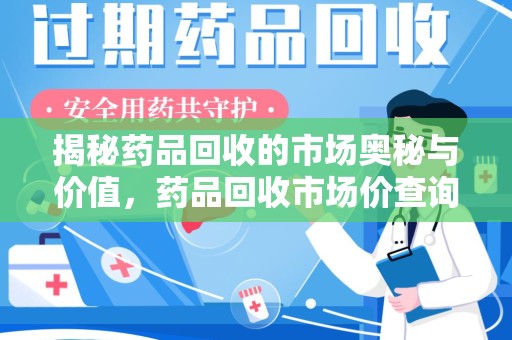 淮安揭秘药品回收的市场奥秘与价值，药品回收市场价查询的新趋势