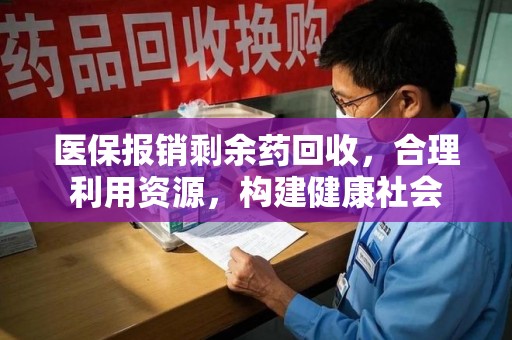淮安医保报销剩余药回收，合理利用资源，构建健康社会