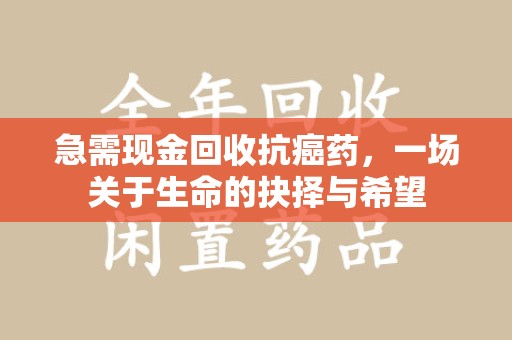淮安急需现金回收抗癌药，一场关于生命的抉择与希望