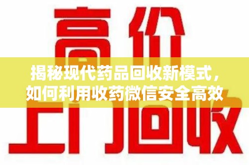 淮安揭秘现代药品回收新模式，如何利用收药微信安全高效处理闲置药物