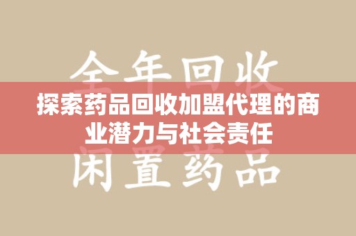 淮安探索药品回收加盟代理的商业潜力与社会责任