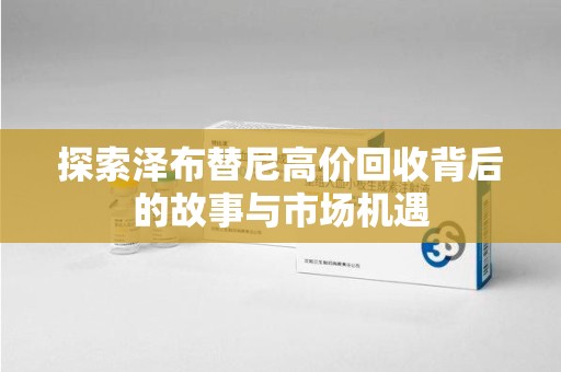 淮安探索泽布替尼高价回收背后的故事与市场机遇