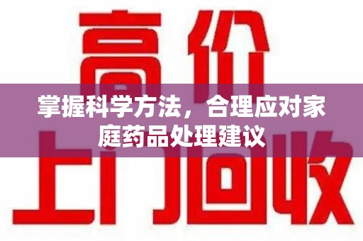 淮安掌握科学方法，合理应对家庭药品处理建议