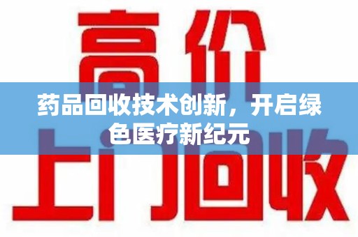 淮安药品回收技术创新，开启绿色医疗新纪元