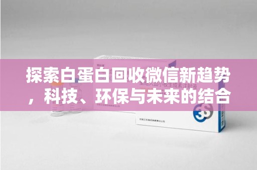 淮安探索白蛋白回收微信新趋势，科技、环保与未来的结合